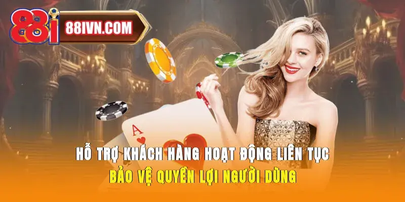 Hỗ trợ khách hàng hoạt động liên tục, bảo vệ quyền lợi người dùng