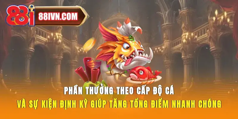Phần thưởng theo cấp độ cá và sự kiện định kỳ giúp tăng tổng điểm nhanh chóng